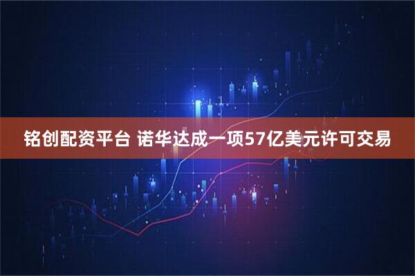 铭创配资平台 诺华达成一项57亿美元许可交易