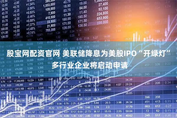 股宝网配资官网 美联储降息为美股IPO“开绿灯” 多行业企业将启动申请