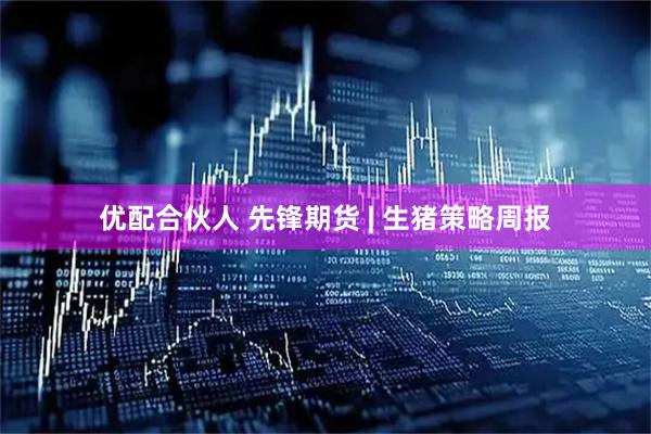 优配合伙人 先锋期货 | 生猪策略周报