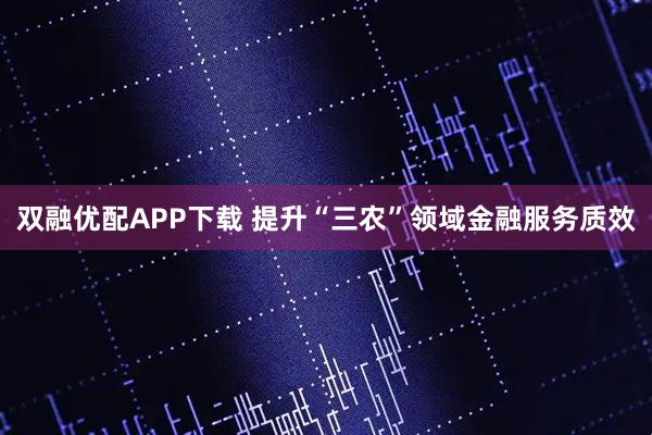双融优配APP下载 提升“三农”领域金融服务质效