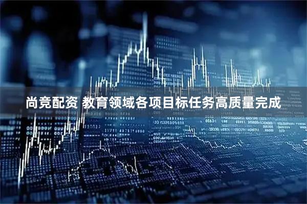 尚竞配资 教育领域各项目标任务高质量完成