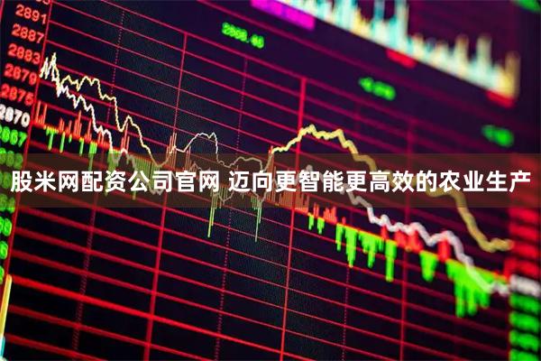 股米网配资公司官网 迈向更智能更高效的农业生产