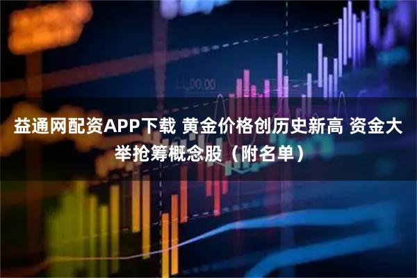 益通网配资APP下载 黄金价格创历史新高 资金大举抢筹概念股（附名单）