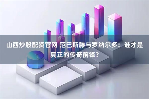 山西炒股配资官网 范巴斯滕与罗纳尔多：谁才是真正的传奇前锋？