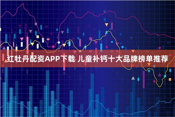 红牡丹配资APP下载 儿童补钙十大品牌榜单推荐