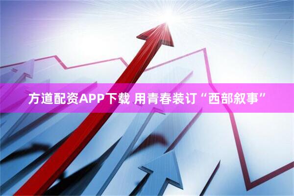 方道配资APP下载 用青春装订“西部叙事”