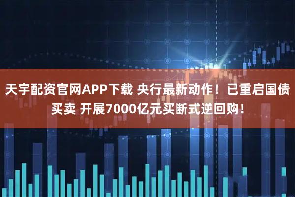 天宇配资官网APP下载 央行最新动作！已重启国债买卖 开展7000亿元买断式逆回购！