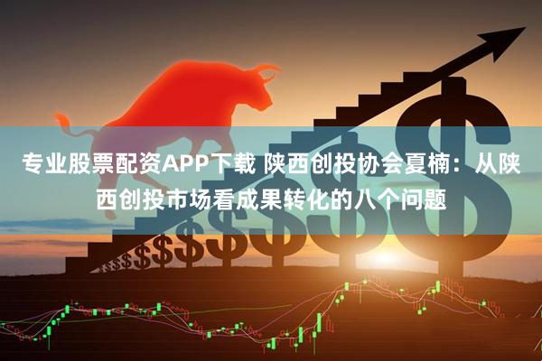 专业股票配资APP下载 陕西创投协会夏楠：从陕西创投市场看成果转化的八个问题