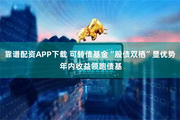 靠谱配资APP下载 可转债基金“股债双栖”显优势 年内收益领跑债基