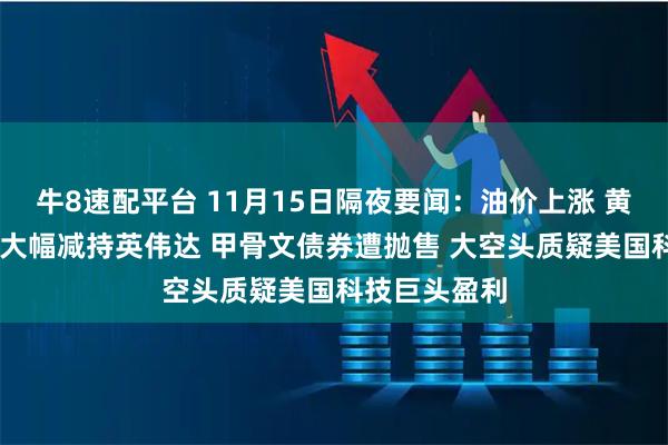 牛8速配平台 11月15日隔夜要闻：油价上涨 黄金下跌 桥水大幅减持英伟达 甲骨文债券遭抛售 大空头质疑美国科技巨头盈利