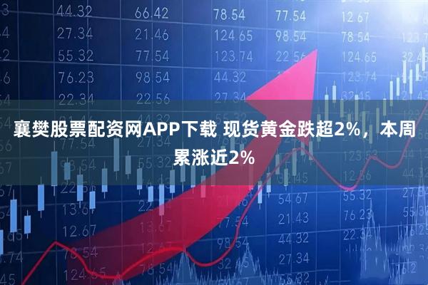 襄樊股票配资网APP下载 现货黄金跌超2%，本周累涨近2%