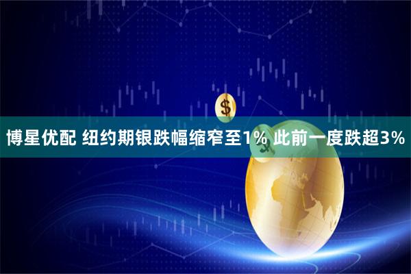 博星优配 纽约期银跌幅缩窄至1% 此前一度跌超3%