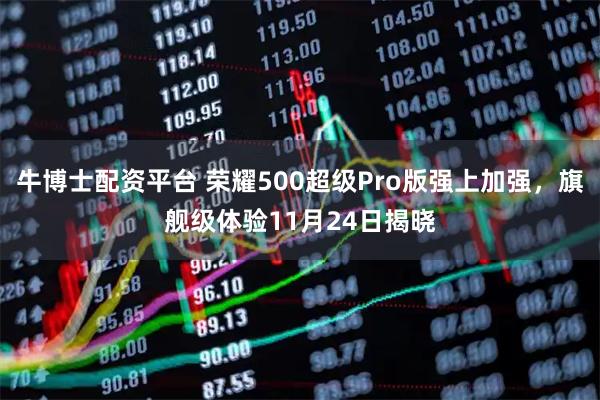牛博士配资平台 荣耀500超级Pro版强上加强，旗舰级体验11月24日揭晓