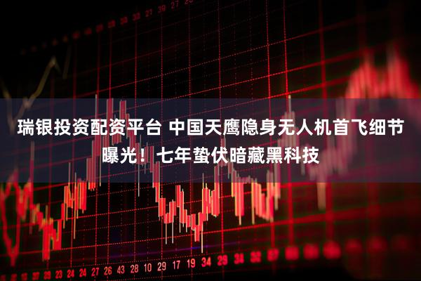 瑞银投资配资平台 中国天鹰隐身无人机首飞细节曝光！七年蛰伏暗藏黑科技
