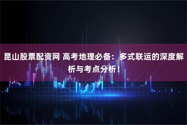 昆山股票配资网 高考地理必备：多式联运的深度解析与考点分析！