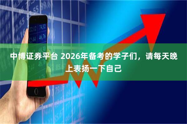 中博证券平台 2026年备考的学子们，请每天晚上表扬一下自己