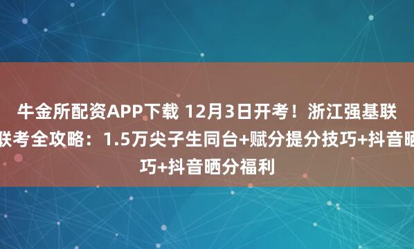 牛金所配资APP下载 12月3日开考！浙江强基联盟高三联考全攻略：1.5万尖子生同台+赋分提分技巧+抖音晒分福利