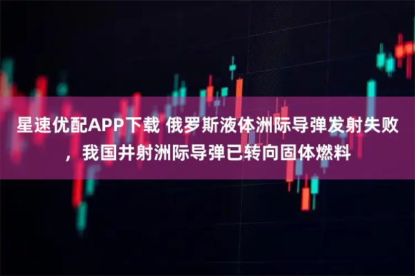 星速优配APP下载 俄罗斯液体洲际导弹发射失败,我国井射洲际导弹已转向固体燃料