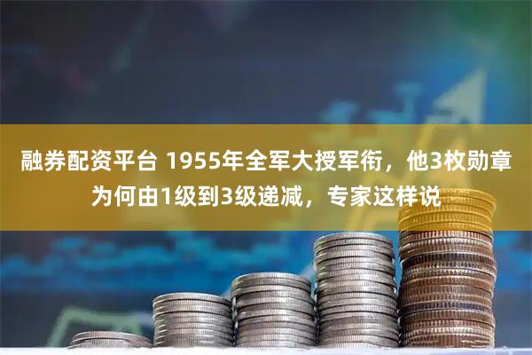 融券配资平台 1955年全军大授军衔，他3枚勋章为何由1级到3级递减，专家这样说