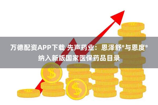 万德配资APP下载 先声药业：恩泽舒®与恩度®纳入新版国家医保药品目录