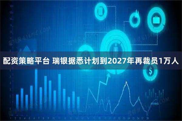 配资策略平台 瑞银据悉计划到2027年再裁员1万人
