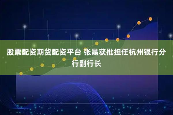 股票配资期货配资平台 张晶获批担任杭州银行分行副行长