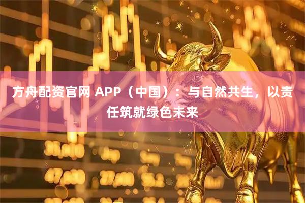 方舟配资官网 APP（中国）：与自然共生，以责任筑就绿色未来