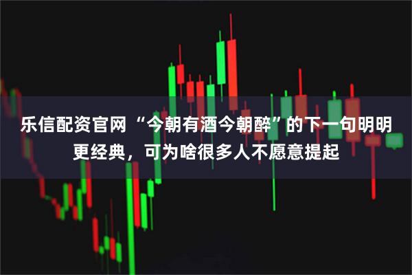 乐信配资官网 “今朝有酒今朝醉”的下一句明明更经典，可为啥很多人不愿意提起