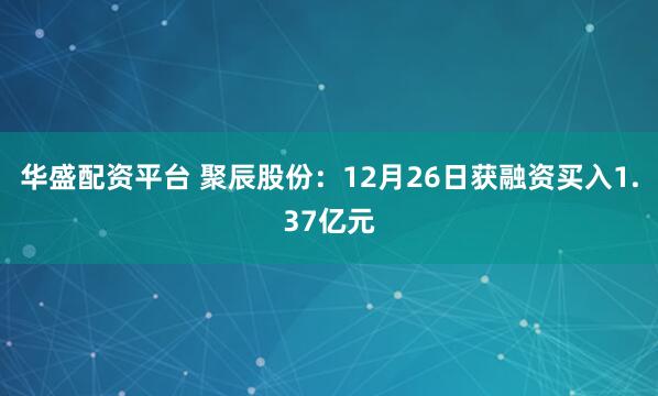 华盛配资平台 聚辰股份：12月26日获融资买入1.37亿元