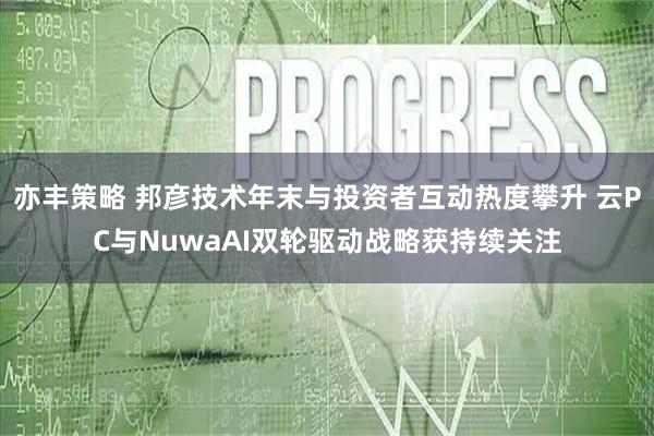 亦丰策略 邦彦技术年末与投资者互动热度攀升 云PC与NuwaAI双轮驱动战略获持续关注