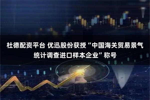 杜德配资平台 优迅股份获授“中国海关贸易景气统计调查进口样本企业”称号
