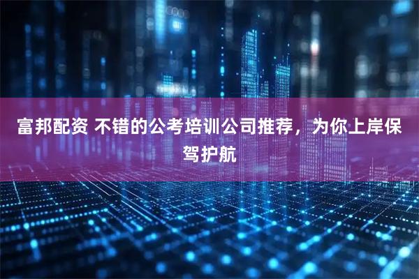 富邦配资 不错的公考培训公司推荐，为你上岸保驾护航