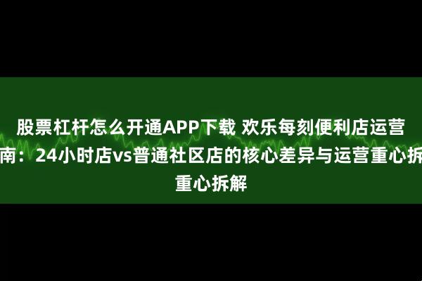 股票杠杆怎么开通APP下载 欢乐每刻便利店运营指南：24小时店vs普通社区店的核心差异与运营重心拆解