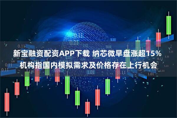 新宝融资配资APP下载 纳芯微早盘涨超15% 机构指国内模拟需求及价格存在上行机会