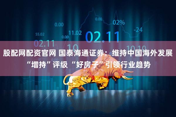股配网配资官网 国泰海通证券：维持中国海外发展“增持”评级 “好房子”引领行业趋势