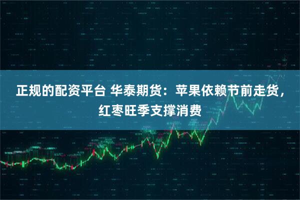 正规的配资平台 华泰期货：苹果依赖节前走货，红枣旺季支撑消费