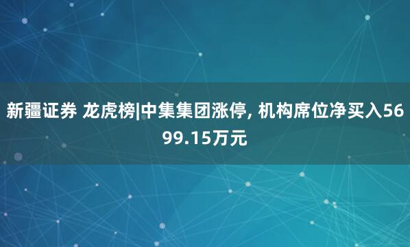 新疆证券 龙虎榜|中集集团涨停, 机构席位净买入5699.15万元