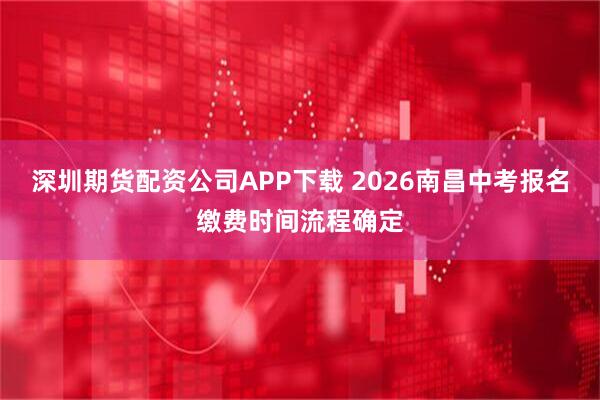 深圳期货配资公司APP下载 2026南昌中考报名缴费时间流程确定