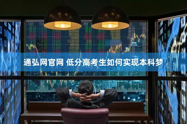 通弘网官网 低分高考生如何实现本科梦
