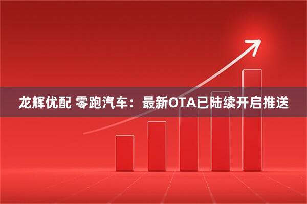 龙辉优配 零跑汽车：最新OTA已陆续开启推送