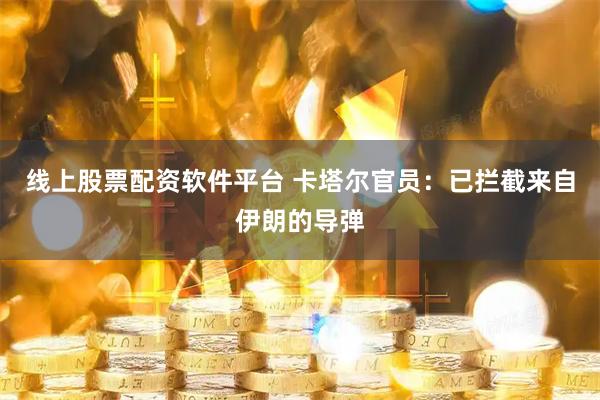 线上股票配资软件平台 卡塔尔官员：已拦截来自伊朗的导弹