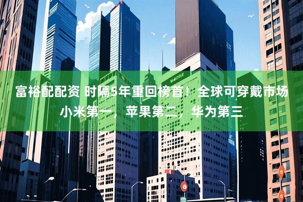 富裕配配资 时隔5年重回榜首！全球可穿戴市场小米第一，苹果第二，华为第三