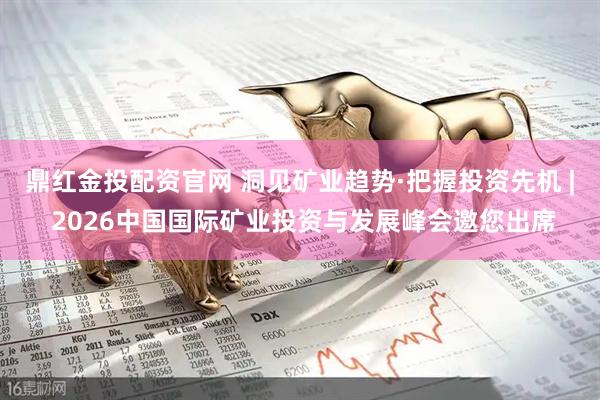 鼎红金投配资官网 洞见矿业趋势·把握投资先机 | 2026中国国际矿业投资与发展峰会邀您出席