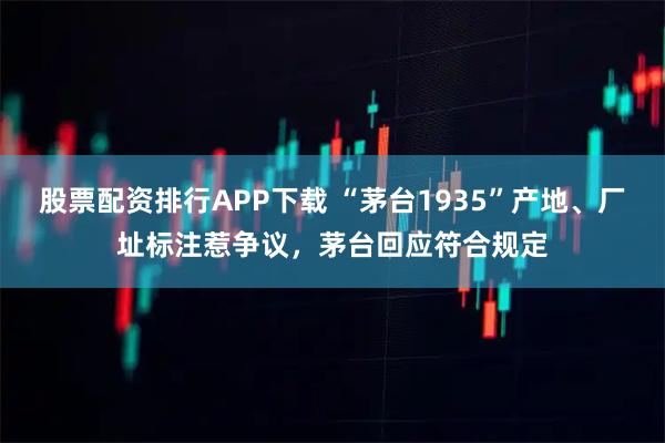 股票配资排行APP下载 “茅台1935”产地、厂址标注惹争议，茅台回应符合规定