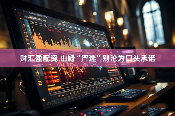 财汇盈配资 山姆“严选”别沦为口头承诺