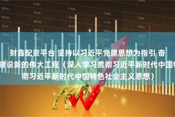 财鑫配资平台 坚持以习近平党建思想为指引 奋力推进新时代党的建设新的伟大工程（深入学习贯彻习近平新时代中国特色社会主义思想）