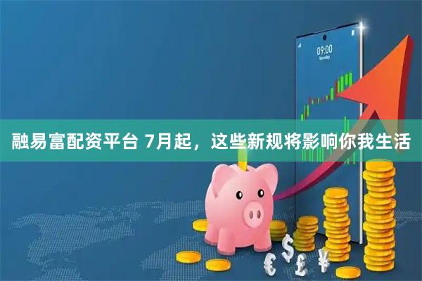融易富配资平台 7月起，这些新规将影响你我生活