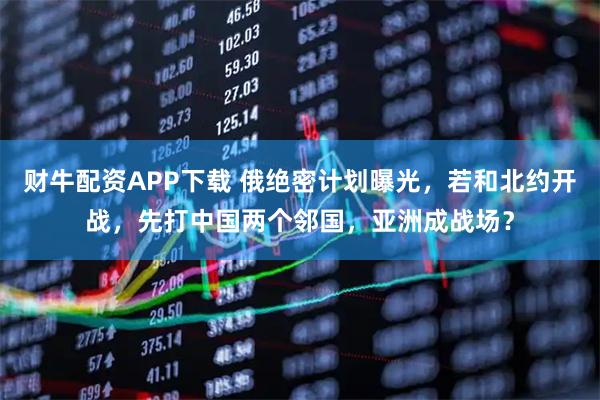 财牛配资APP下载 俄绝密计划曝光，若和北约开战，先打中国两个邻国，亚洲成战场？