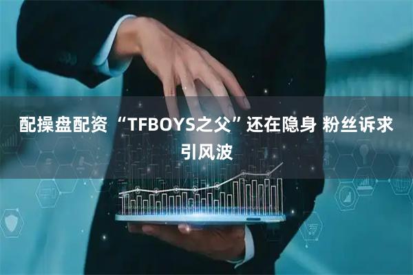 配操盘配资 “TFBOYS之父”还在隐身 粉丝诉求引风波
