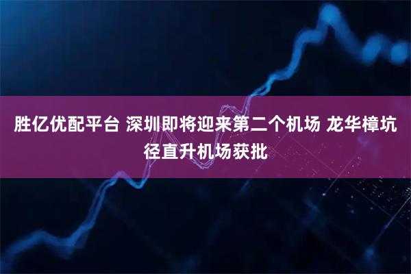 胜亿优配平台 深圳即将迎来第二个机场 龙华樟坑径直升机场获批